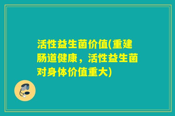 活性益生菌价值(重建肠道健康，活性益生菌对身体价值重大)