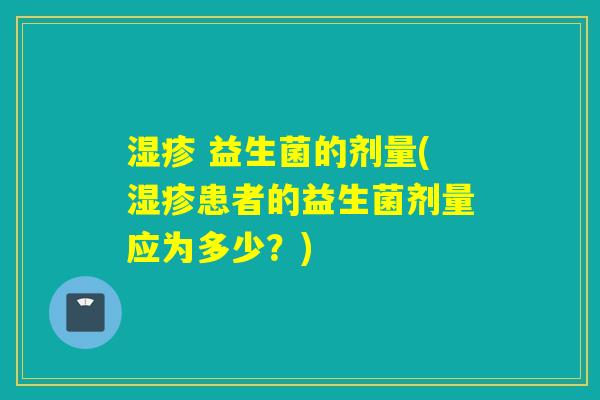 湿疹 益生菌的剂量(湿疹患者的益生菌剂量应为多少？)