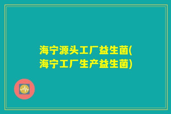 海宁源头工厂益生菌(海宁工厂生产益生菌)
