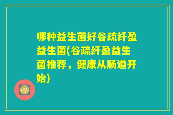 哪种益生菌好谷疏纤盈益生菌(谷疏纤盈益生菌推荐，健康从肠道开始)