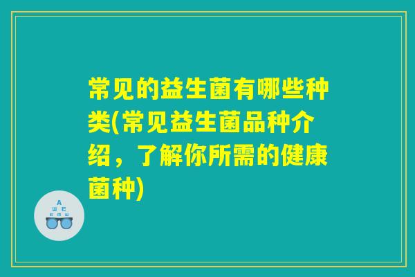 常见的益生菌有哪些种类(常见益生菌品种介绍,了解你所需的健康菌种) 常见的益生菌有哪些种类(常见益生菌品种介绍,了解你所需的健康菌种)