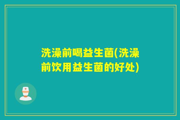 洗澡前喝益生菌(洗澡前饮用益生菌的好处) 洗澡前喝益生菌(洗澡前饮用益生菌的好处)