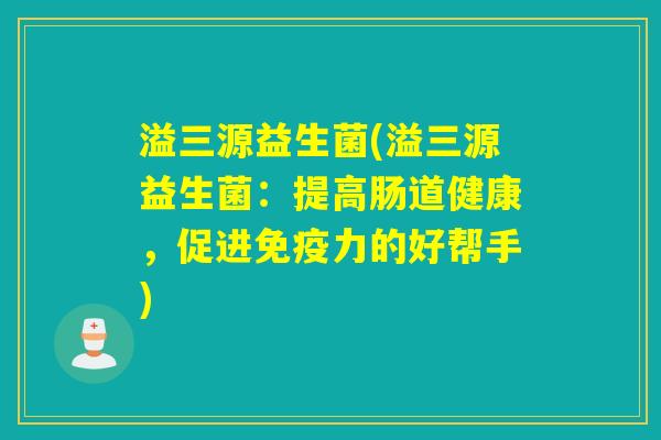 溢三源益生菌(溢三源益生菌：提高肠道健康，促进免疫力的好帮手)