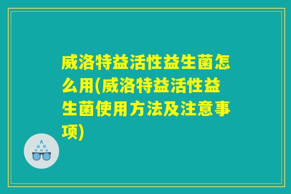 威洛特益活性益生菌怎么用(威洛特益活性益生菌使用方法及注意事项)