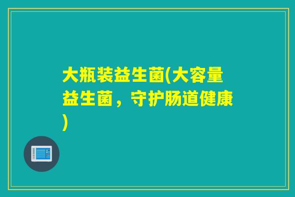 大瓶装益生菌(大容量益生菌，守护肠道健康)
