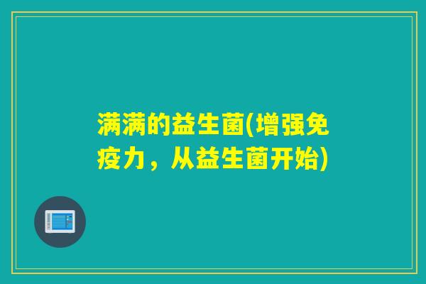 满满的益生菌(增强免疫力，从益生菌开始)