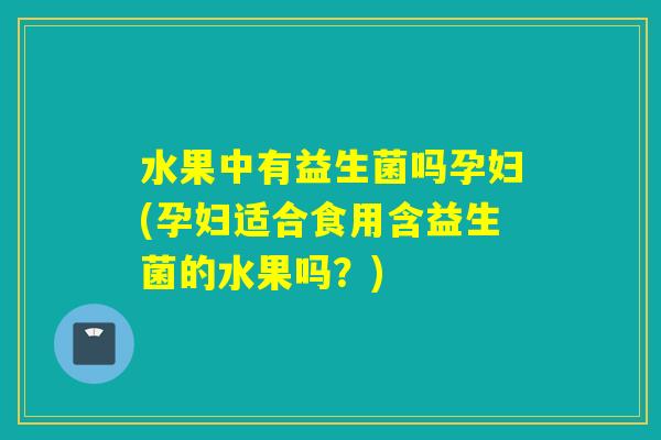 水果中有益生菌吗孕妇(孕妇适合食用含益生菌的水果吗?) 水果中有益生菌吗孕妇(孕妇适合食用含益生菌的水果吗?)