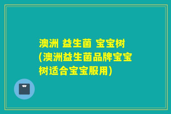 澳洲 益生菌 宝宝树(澳洲益生菌品牌宝宝树适合宝宝服用)