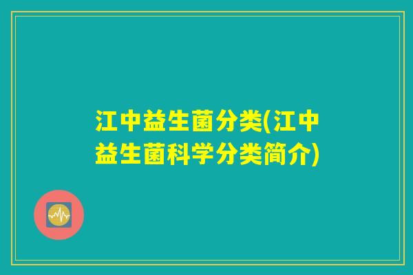 江中益生菌分类(江中益生菌科学分类简介)