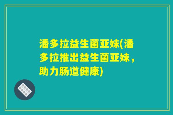 潘多拉益生菌亚妹(潘多拉推出益生菌亚妹，助力肠道健康)