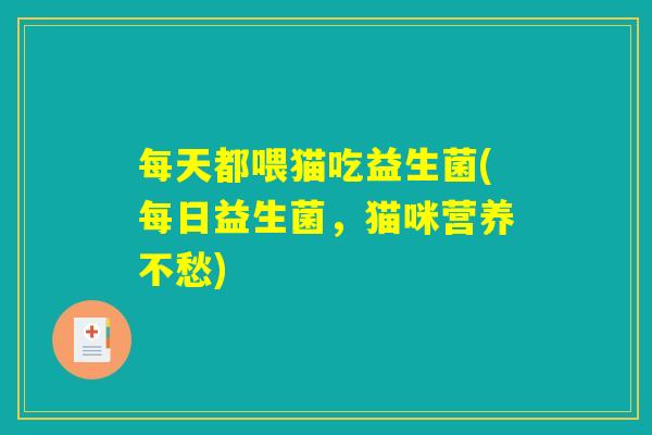 每天都喂猫吃益生菌(每日益生菌,猫咪营养不愁) 每天都喂猫吃益生菌(每日益生菌,猫咪营养不愁)