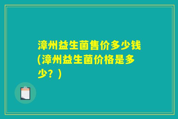 漳州益生菌售价多少钱(漳州益生菌价格是多少？)