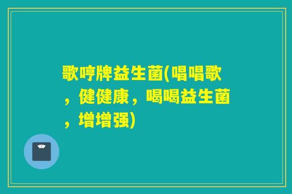歌哼牌益生菌(唱唱歌,健健康,喝喝益生菌,增增强) 歌哼牌益生菌(唱唱歌,健健康,喝喝益生菌,增增强)
