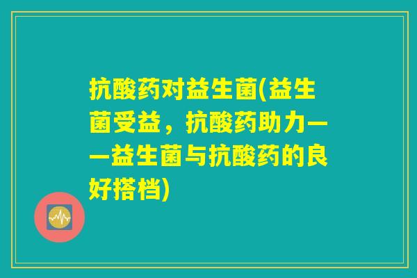 抗酸药对益生菌(益生菌受益，抗酸药助力——益生菌与抗酸药的良好搭档)