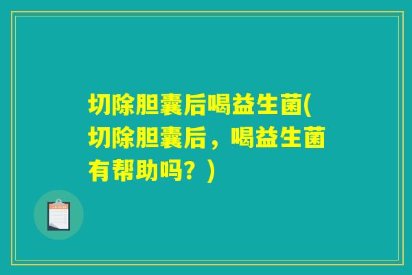 切除胆囊后喝益生菌(切除胆囊后,喝益生菌有帮助吗?) 切除胆囊后喝益生菌(切除胆囊后,喝益生菌有帮助吗?)