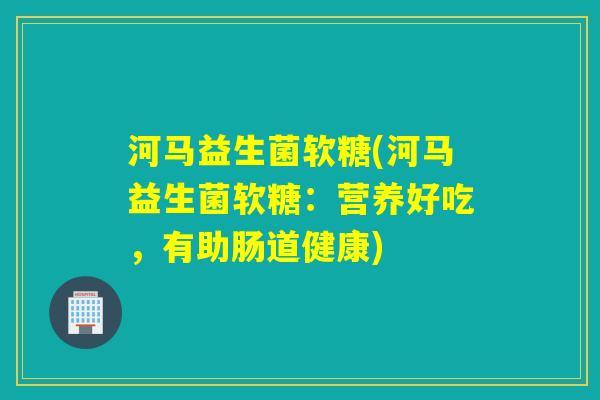 河马益生菌软糖(河马益生菌软糖：营养好吃，有助肠道健康)
