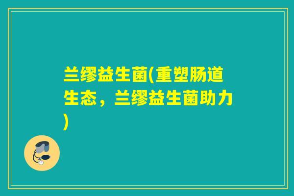 兰缪益生菌(重塑肠道生态，兰缪益生菌助力)