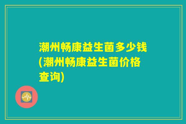 潮州畅康益生菌多少钱(潮州畅康益生菌价格查询) 潮州畅康益生菌多少钱(潮州畅康益生菌价格查询)