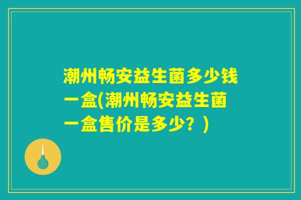 潮州畅安益生菌多少钱一盒(潮州畅安益生菌一盒售价是多少?) 潮州畅安益生菌多少钱一盒(潮州畅安益生菌一盒售价是多少?)