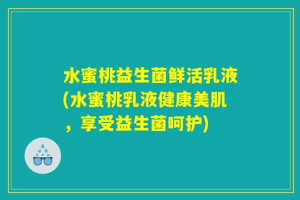 水蜜桃益生菌鲜活乳液(水蜜桃乳液健康美肌,享受益生菌呵护) 水蜜桃益生菌鲜活乳液(水蜜桃乳液健康美肌,享受益生菌呵护)