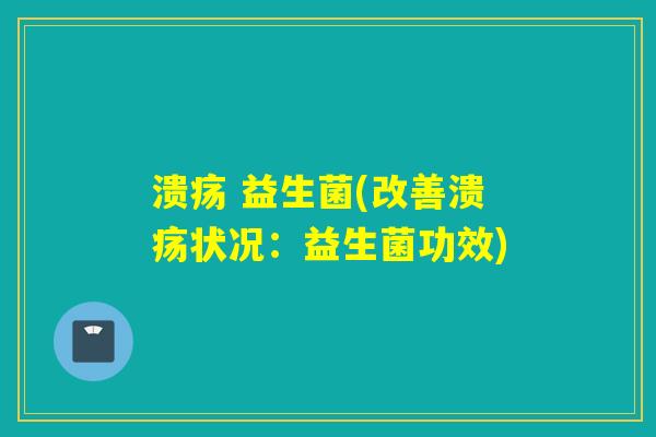 溃疡 益生菌(改善溃疡状况：益生菌功效)