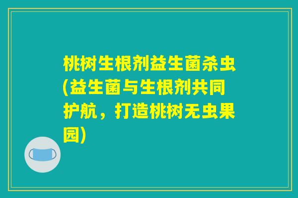 桃树生根剂益生菌杀虫(益生菌与生根剂共同护航，打造桃树无虫果园)