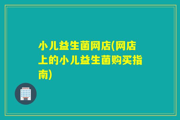 小儿益生菌网店(网店上的小儿益生菌购买指南)