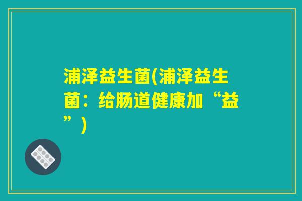 浦泽益生菌(浦泽益生菌：给肠道健康加“益”)