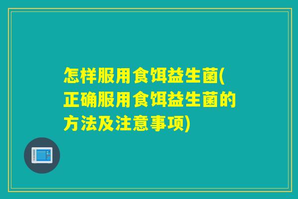 怎样服用食饵益生菌(正确服用食饵益生菌的方法及注意事项) 怎样服用食饵益生菌(正确服用食饵益生菌的方法及注意事项)