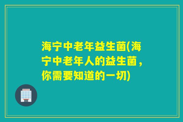 海宁中老年益生菌(海宁中老年人的益生菌，你需要知道的一切)