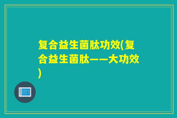 复合益生菌肽功效(复合益生菌肽——大功效)