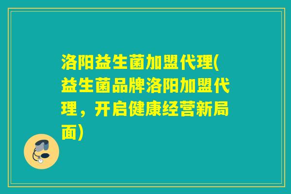 洛阳益生菌加盟代理(益生菌品牌洛阳加盟代理,开启健康经营新局面) 洛阳益生菌加盟代理(益生菌品牌洛阳加盟代理,开启健康经营新局面)