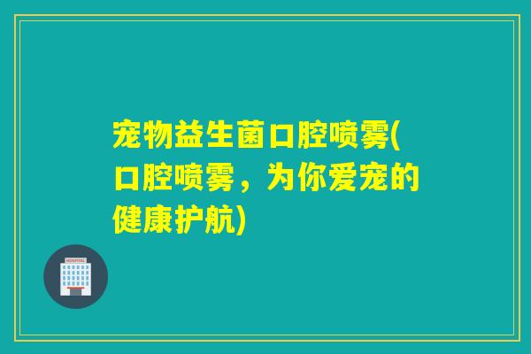 宠物益生菌口腔喷雾(口腔喷雾，为你爱宠的健康护航)