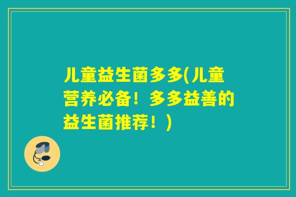 儿童益生菌多多(儿童营养必备！多多益善的益生菌推荐！)
