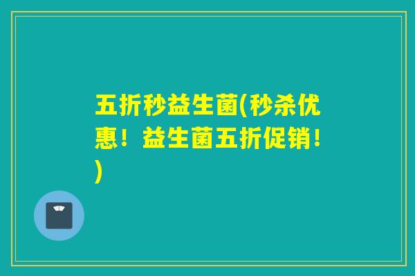 五折秒益生菌(秒杀优惠！益生菌五折促销！)