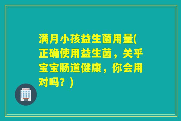 满月小孩益生菌用量(正确使用益生菌,关乎宝宝肠道健康,你会用对吗?) 满月小孩益生菌用量(正确使用益生菌,关乎宝宝肠道健康,你会用对吗?)