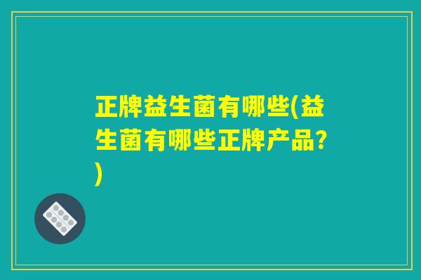 正牌益生菌有哪些(益生菌有哪些正牌产品?) 正牌益生菌有哪些(益生菌有哪些正牌产品?)