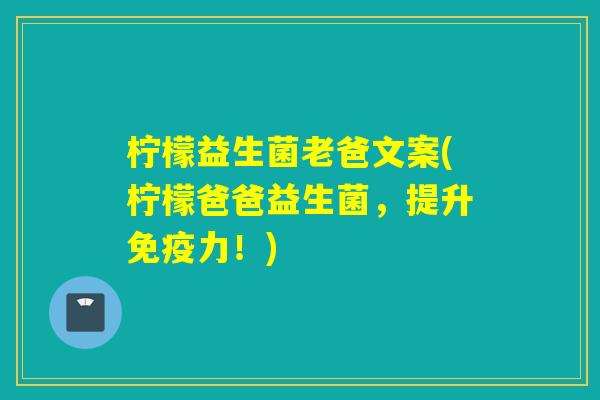柠檬益生菌老爸文案(柠檬爸爸益生菌，提升免疫力！)
