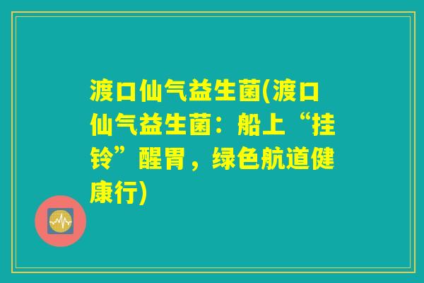 渡口仙气益生菌(渡口仙气益生菌:船上“挂铃”醒胃,绿色航道健康行) 渡口仙气益生菌(渡口仙气益生菌:船上“挂铃”醒胃,绿色航道健康行)