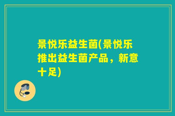 景悦乐益生菌(景悦乐推出益生菌产品，新意十足)