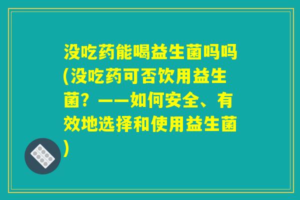 没吃药能喝益生菌吗吗(没吃药可否饮用益生菌?——如何安全、有效地选择和使用益生菌) 没吃药能喝益生菌吗吗(没吃药可否饮用益生菌?——如何安全、有效地选择和使用益生菌)