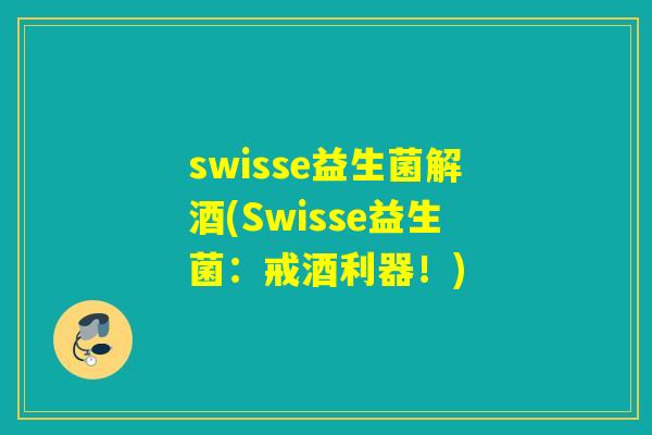 swisse益生菌解酒(Swisse益生菌:戒酒利器!) swisse益生菌解酒(Swisse益生菌:戒酒利器!)