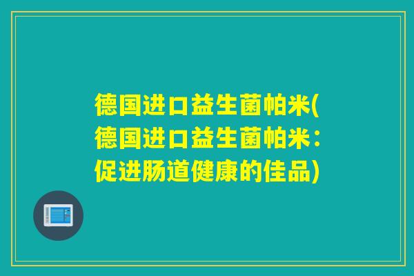 德国进口益生菌帕米(德国进口益生菌帕米：促进肠道健康的佳品)