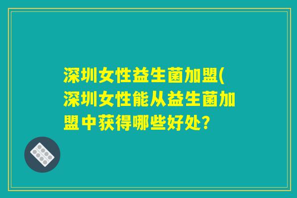 深圳女性益生菌加盟(深圳女性能从益生菌加盟中获得哪些好处? 深圳女性益生菌加盟(深圳女性能从益生菌加盟中获得哪些好处?