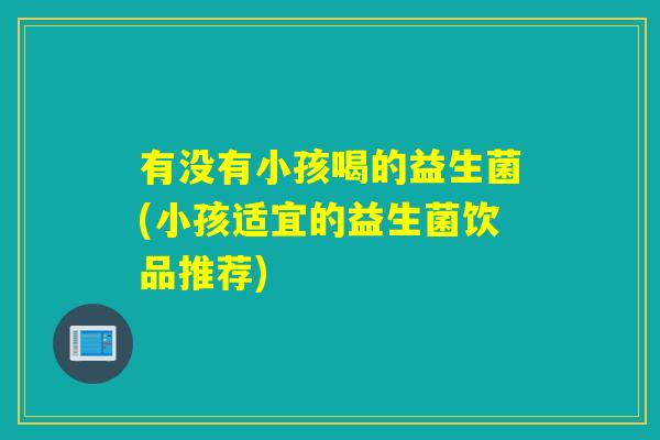 有没有小孩喝的益生菌(小孩适宜的益生菌饮品推荐)