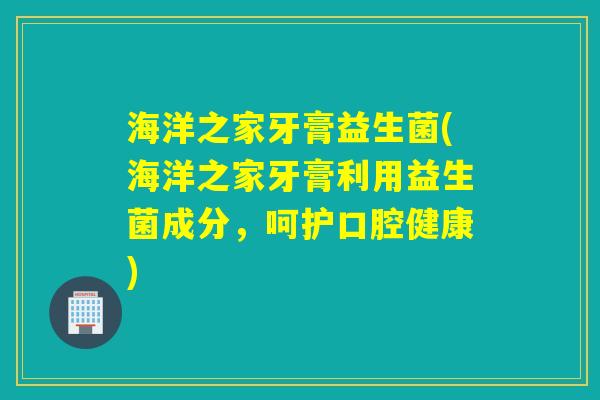 海洋之家牙膏益生菌(海洋之家牙膏利用益生菌成分,呵护口腔健康) 海洋之家牙膏益生菌(海洋之家牙膏利用益生菌成分,呵护口腔健康)