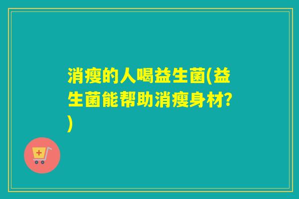 消瘦的人喝益生菌(益生菌能帮助消瘦身材?) 消瘦的人喝益生菌(益生菌能帮助消瘦身材?)
