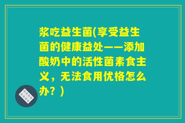 浆吃益生菌(享受益生菌的健康益处——添加酸奶中的活性菌素食主义，无法食用优格怎么办？)