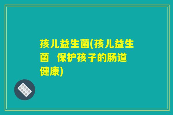 孩儿益生菌(孩儿益生菌  保护孩子的肠道健康)