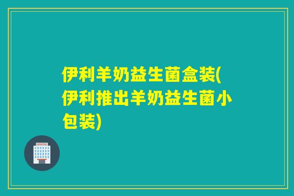 伊利羊奶益生菌盒装(伊利推出羊奶益生菌小包装)